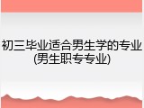 初三毕业适合男生学的专业(男生职专专业)