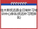 佳木斯抚远县全日制补习培训中心排名(抚远补习班排名)