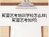 聚星艺考培训学校怎么样(聚星艺考如何)