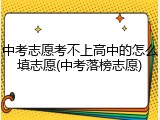 中考志愿考不上高中的怎么填志愿(中考落榜志愿)