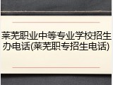 莱芜职业中等专业学校招生办电话(莱芜职专招生电话)