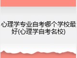 心理学专业自考哪个学校最好(心理学自考名校)