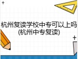 杭州复读学校中专可以上吗(杭州中专复读)