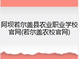 阿坝若尔盖县农业职业学校官网(若尔盖农校官网)