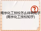 南京化工技校怎么样啊知乎(南京化工技校知乎)
