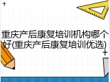 重庆产后康复培训机构哪个好(重庆产后康复培训优选)