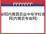 安阳内黄县农业中专学校官网(内黄农专官网)