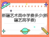 新疆艺术高中学费多少(新疆艺高学费)