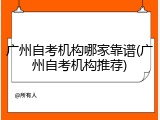 广州自考机构哪家靠谱(广州自考机构推荐)