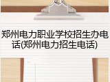 郑州电力职业学校招生办电话(郑州电力招生电话)