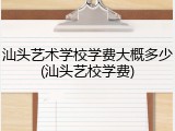 汕头艺术学校学费大概多少(汕头艺校学费)