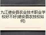 九江德安县农业技术职业学校好不好(德安县农技校如何)