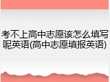 考不上高中志愿该怎么填写呢英语(高中志愿填报英语)