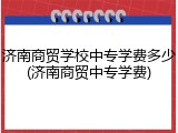 济南商贸学校中专学费多少(济南商贸中专学费)