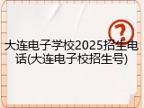 大连电子学校2025招生电话(大连电子校招生号)