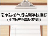 南京鼓楼单招培训学校推荐(南京鼓楼单招培训)