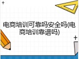 电商培训可靠吗安全吗(电商培训靠谱吗)