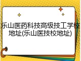乐山医药科技高级技工学校地址(乐山医技校地址)