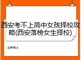 西安考不上高中女孩择校攻略(西安落榜女生择校)