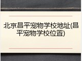 北京昌平宠物学校地址(昌平宠物学校位置)