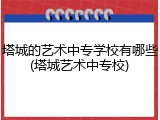 塔城的艺术中专学校有哪些(塔城艺术中专校)