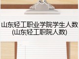 山东轻工职业学院学生人数(山东轻工职院人数)