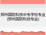 郑州国防科技中专学校专业(郑州国防科技专业)