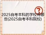 2025自考本科的学校有哪些(2025自考本科院校)