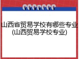 山西省贸易学校有哪些专业(山西贸易学校专业)