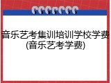音乐艺考集训培训学校学费(音乐艺考学费)