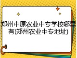 郑州中原农业中专学校哪里有(郑州农业中专地址)