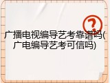 广播电视编导艺考靠谱吗(广电编导艺考可信吗)