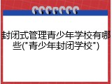 封闭式管理青少年学校有哪些("青少年封闭学校")