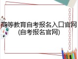 高等教育自考报名入口官网(自考报名官网)
