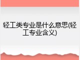 轻工类专业是什么意思(轻工专业含义)
