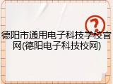 德阳市通用电子科技学校官网(德阳电子科技校网)