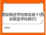 西安叛逆学校排名前十(西安叛逆学校排行)