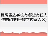 昆明贵族学校有哪些有钱人住的(昆明贵族学校富人区)