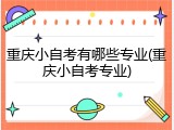 重庆小自考有哪些专业(重庆小自考专业)