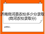 济南商河县农校多少分录取(商河农校录取分)