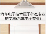 汽车电子技术属于什么专业的学科(汽车电子专业)