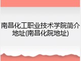南昌化工职业技术学院简介地址(南昌化院地址)