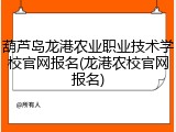 葫芦岛龙港农业职业技术学校官网报名(龙港农校官网报名)