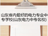 山东省内最好的电力专业中专学校(山东电力中专名校)