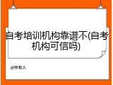自考培训机构靠谱不(自考机构可信吗)