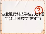 湖北现代科技学校2021招生(湖北科技学校招生)