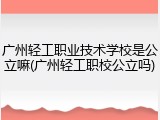 广州轻工职业技术学校是公立嘛(广州轻工职校公立吗)