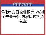 怀化中方县农业职高学校哪个专业好(中方农职校优势专业)