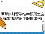 伊犁州财贸学校中职班怎么样(伊犁财贸中职班如何)