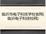 临沂市电子科技学校官网(临沂电子科技校网)